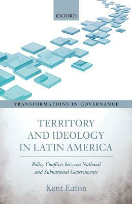 Territory and Ideology in Latin America: Policy Conflicts Between National and Subnational Governments by Kent Eaton