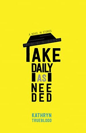 Take Daily as Needed: A Novel in Stories by Kathryn Trueblood