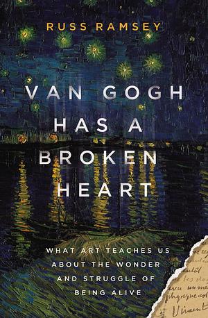Van Gogh Has a Broken Heart: What Art Teaches Us about the Wonder and Struggle of Being Alive by Russ Ramsey