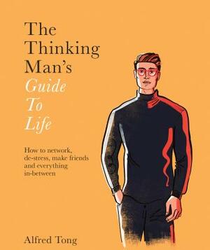 The Thinking Man's Guide to Life: How to Network, De-Stress, Make Friends and Everything In-Between by Alfred Tong