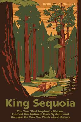 King Sequoia: The Tree That Inspired a Nation, Created Our National Park System, and Changed the Way We Think about Nature by William C. Tweed