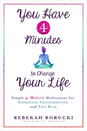 You Have 4 Minutes to Change Your Life: Simple 4-Minute Meditations for Inspiration, Transformation, and True Bliss by Rebekah Borucki