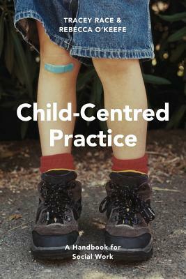 Child-Centred Practice: A Handbook for Social Work by Rebecca O'Keefe, Tracey Race