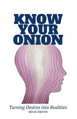 Know Your Onion: Turning Desires Into Realities by Mick Smith