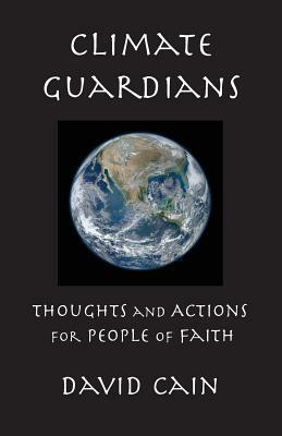 Climate Guardians: Thoughts and Actions for People of Faith by David Cain