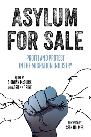 Asylum for Sale: Profit and Protest in the Migration Industry by Siobhán McGuirk, Adrienne Pine, Seth Holmes