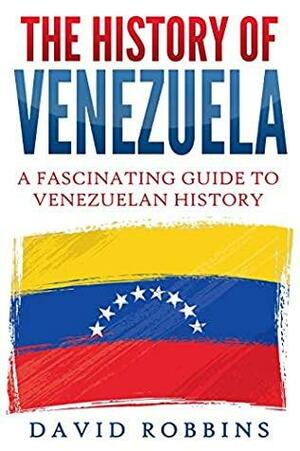 The History of Venezuela: A Fascinating Guide to Venezuelan History by David Robbins