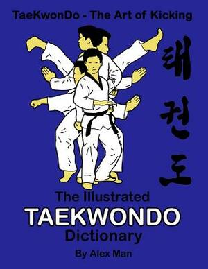 The illustrated Taekwondo dictionary: A great practical guide for Taekwondo students. The book contains the terms of Taekwondo kicks, punches, strikes by Alex Man