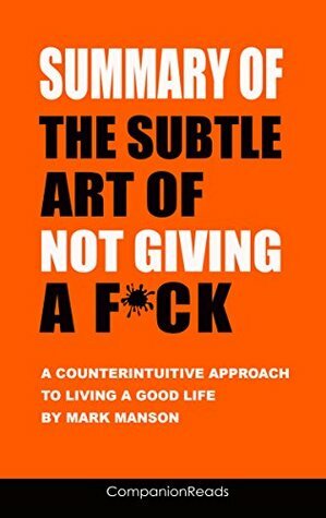 Summary of The Subtle Art of Not Giving a F*ck: A Counterintuitive Approach to Living a Good Life by Mark Manson by CompanionReads Summary