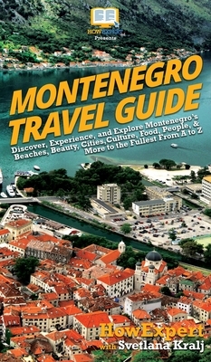 Montenegro Travel Guide: Discover, Experience, and Explore Montenegro's Beaches, Beauty, Cities, Culture, Food, People, & More to the Fullest F by Svetlana Kralj, Howexpert