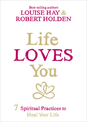 Life Loves You: 7 Spiritual Practices to Heal Your Life by Louise L. Hay, Robert Holden