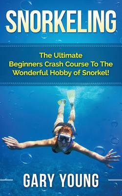 Snorkeling: The Ultimate Beginners Crash Course to the Wonderful Hobby of Snorkel! by Gary Young