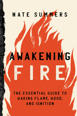 Awakening Fire: An Essential Guide to Waking Flame, Wood, and Ignition by Nate Summers