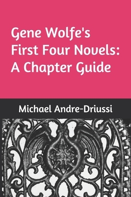 Gene Wolfe's First Four Novels: A Chapter Guide by Michael Andre-Driussi