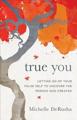True You: Letting Go of Your False Self to Uncover the Person God Created by Michelle Derusha