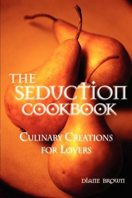 The Seduction Cookbook: Culinary Creations for Lovers by Diane Brown