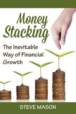 Money Stacking: The Inevitable Way of Financial Growth by Steve Mason