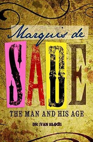 Marquis de Sade: The Man And His Age: Studies In The History Of The Culture And Morals Of The Eighteenth Century by Ivan Bloch