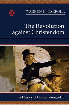 The Revolution Against Christendom, 1661-1815: A History of Christendom (Vol. 5) by Warren H. Carroll