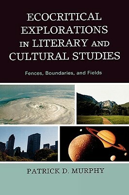 Ecocritical Explorations in Literary and Cultural Studies: Fences, Boundaries, and Fields by Patrick D. Murphy