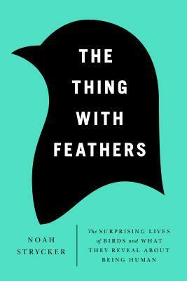 The Thing with Feathers: The Surprising Lives of Birds and What They Reveal About Being Human by Noah Strycker