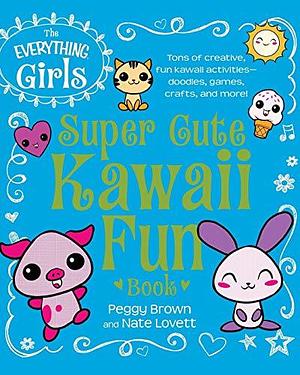 The Everything Girls Super Cute Kawaii Fun Book: Tons of Creative, Fun Kawaii Activities--Doodles, Games, Crafts, and More! by Peggy Brown, Nate Lovett