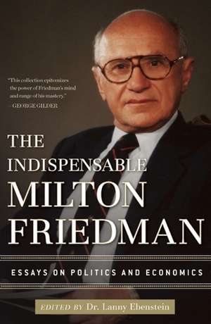The Indispensable Milton Friedman: Essays on Politics and Economics by Alan Ebenstein, Milton Friedman