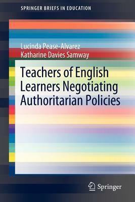 Teachers of English Learners Negotiating Authoritarian Policies by Lucinda Pease-Alvarez, Katharine Davies Samway