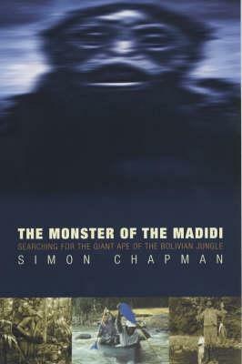 The Monster of the Madidi: Searching for the Giant Ape of the Bolivian Jungle by Simon Chapman