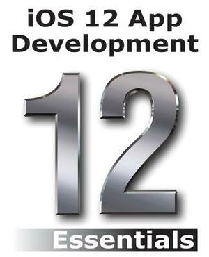 iOS 12 App Development Essentials: Learn to Develop iOS 12 Apps with Xcode 10 and Swift 4 by Neil Smyth