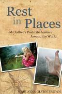 Rest in Places: My Father's Post-Life Journey Around the World by Marlayna Glynn