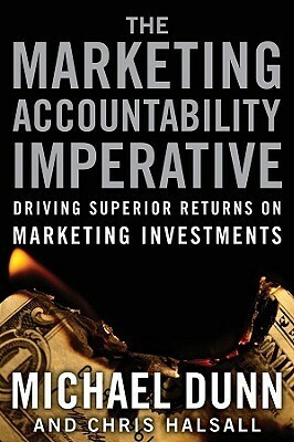 The Marketing Accountability Imperative: Driving Superior Returns on Marketing Investments by Chris Halsall, Michael Dunn