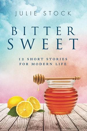 Bitter Sweet: 12 Short Stories for Modern Life by Julie Stock