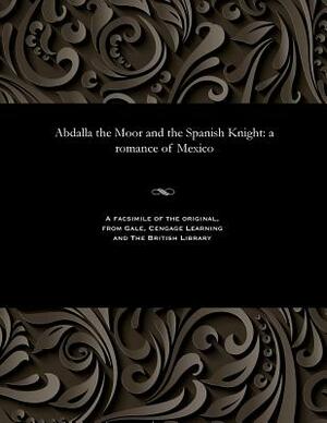 Abdalla the Moor and the Spanish Knight: A Romance of Mexico by Robert Montgomery Bird