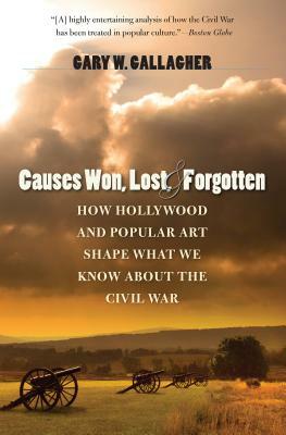 Causes Won, Lost, and Forgotten: How Hollywood and Popular Art Shape What We Know about the Civil War by Gary W. Gallagher