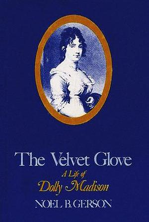 The Velvet Glove: A Life of Dolly Madison by Noel B. Gerson, Noel B. Gerson