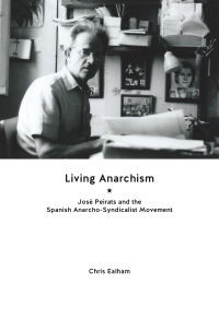 Living Anarchism: Jose Peirats and the Spanish Anarcho-Syndicalist Movement by Chris Ealham