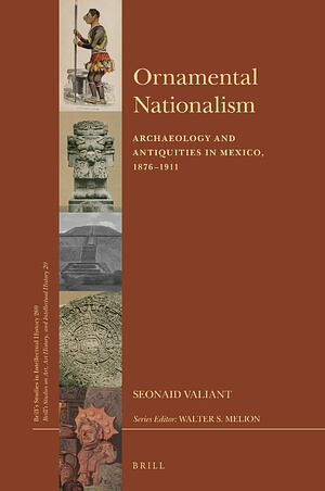 Ornamental Nationalism: Archaeology and Antiquities in Mexico, 1876-1911 by Seonaid Valiant