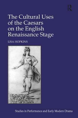 The Cultural Uses of the Caesars on the English Renaissance Stage by Lisa Hopkins