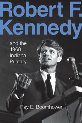 Robert F. Kennedy and the 1968 Indiana Primary by Ray E. Boomhower