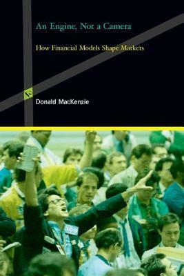 An Engine, Not a Camera: How Financial Models Shape Markets by Donald Angus MacKenzie