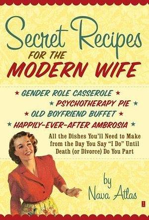 Secret Recipes for the Modern Wife: All the Dishes You'll Need to Make from the Day You Say I Do Until Death (or Divorce) Do You Part by Nava Atlas, Nava Atlas