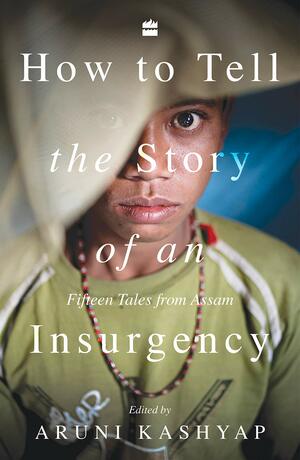 How to Tell the Story of an Insurgency: Fifteen tales from Assam by Aruni Kashyap