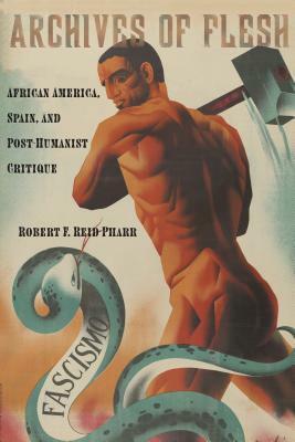 Archives of Flesh: African America, Spain, and Post-Humanist Critique by Robert F. Reid-Pharr