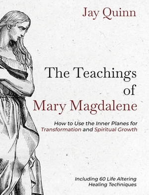 The Teachings of Mary Magdalene: How to Use the Inner Planes for Transformation and Spiritual Growth by Jay Quinn
