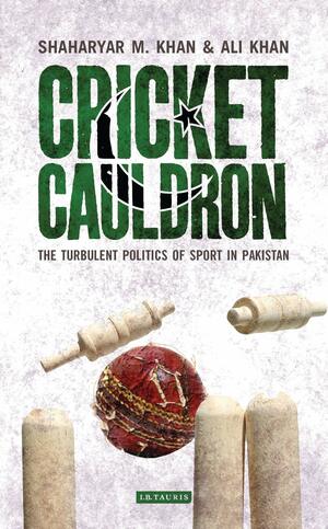 Cricket Cauldron: The Turbulent Politics of Sport in Pakistan by Shaharyar M. Khan, Ali Khan