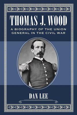 Thomas J. Wood: A Biography of the Union General in the Civil War by Dan Lee