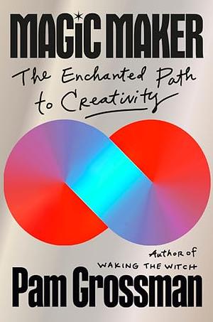 Magic Maker: The Enchanted Path to Creativity by Pam Grossman