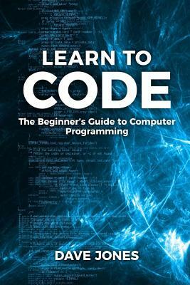 Learn To Code: : The Beginner's Guide to Computer Programming - Python Machine Learning, Python For Beginners, Coding For Beginners by Dave Jones