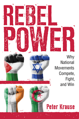 Rebel Power: Why National Movements Compete, Fight, and Win by Peter Krause